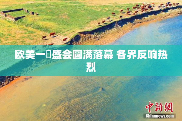 欧美一級盛会圆满落幕 各界反响热烈