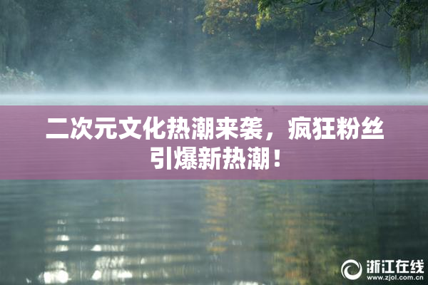 二次元文化热潮来袭，疯狂粉丝引爆新热潮！