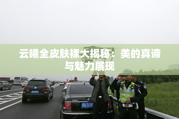 云曦全皮肤裸大揭秘：美的真谛与魅力展现