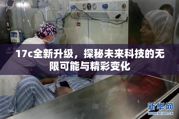 17c全新升级，探秘未来科技的无限可能与精彩变化