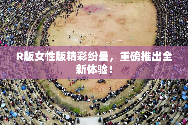 R版女性版精彩纷呈，重磅推出全新体验！