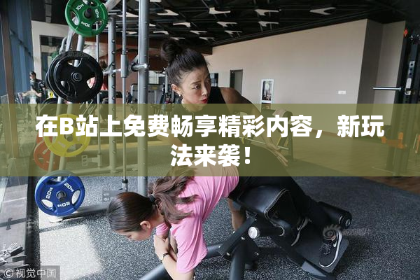 在B站上免费畅享精彩内容，新玩法来袭！