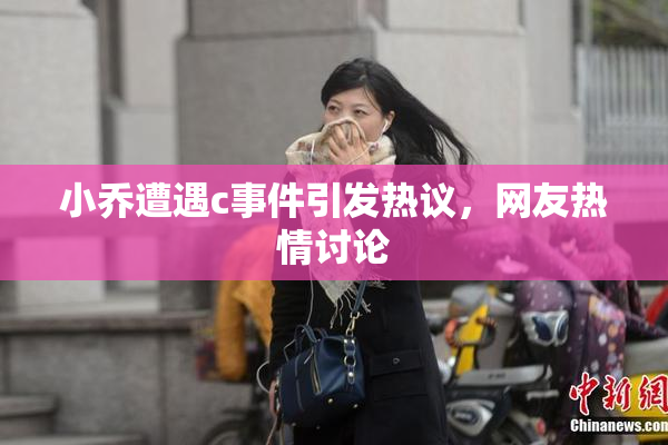小乔遭遇c事件引发热议，网友热情讨论
