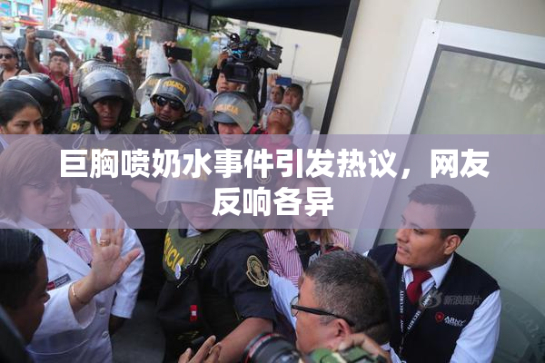巨胸喷奶水事件引发热议，网友反响各异