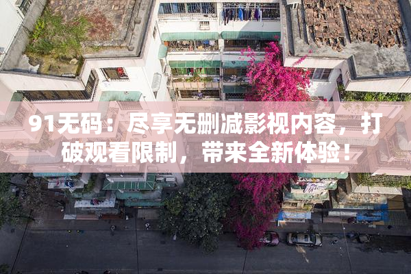 91无码：尽享无删减影视内容，打破观看限制，带来全新体验！