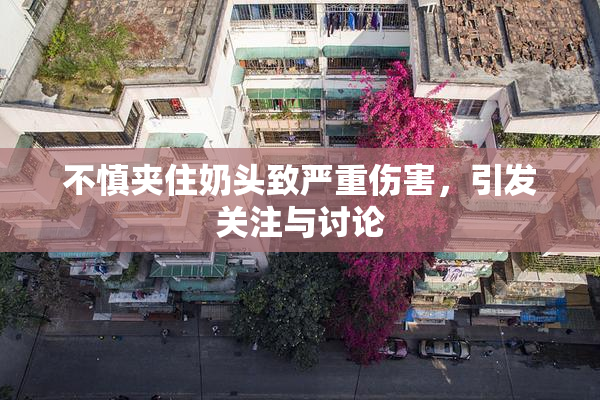 不慎夹住奶头致严重伤害，引发关注与讨论