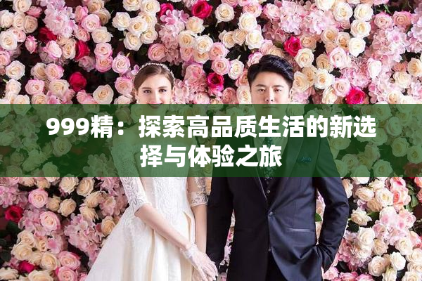 999精：探索高品质生活的新选择与体验之旅