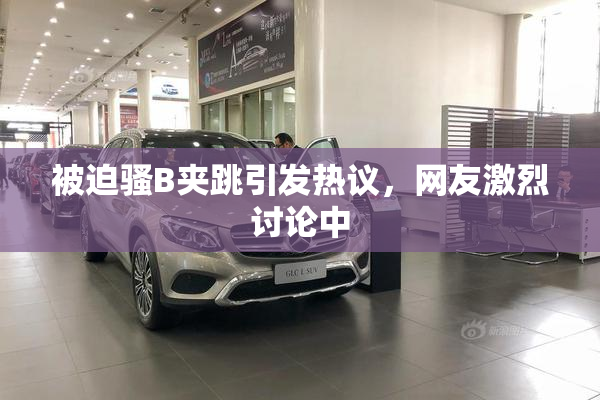 被迫骚B夹跳引发热议，网友激烈讨论中
