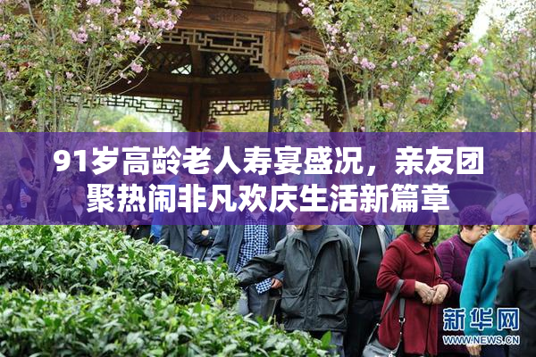 91岁高龄老人寿宴盛况，亲友团聚热闹非凡欢庆生活新篇章