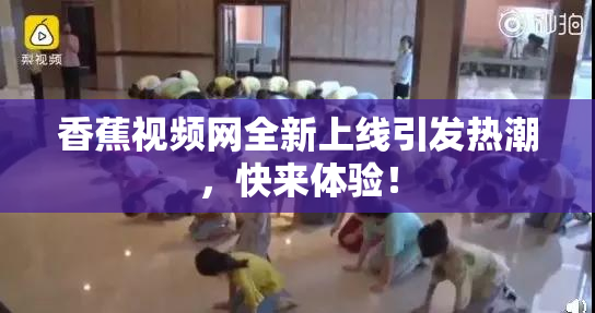 香蕉视频网全新上线引发热潮，快来体验！