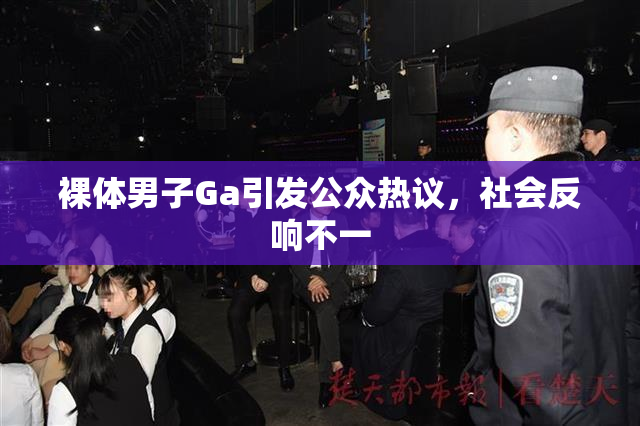裸体男子Ga引发公众热议，社会反响不一