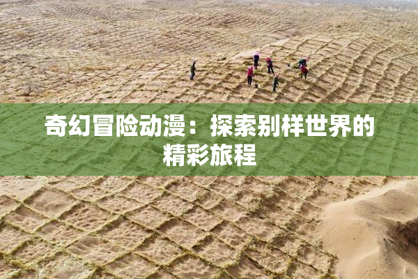 奇幻冒险动漫：探索别样世界的精彩旅程