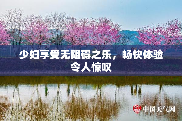 少妇享受无阻碍之乐，畅快体验令人惊叹