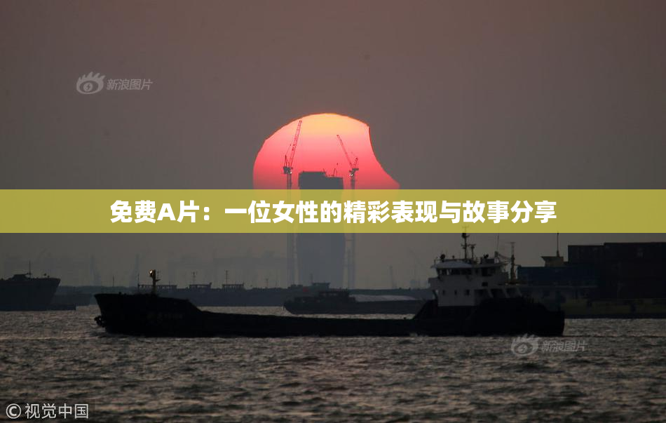 免费A片：一位女性的精彩表现与故事分享