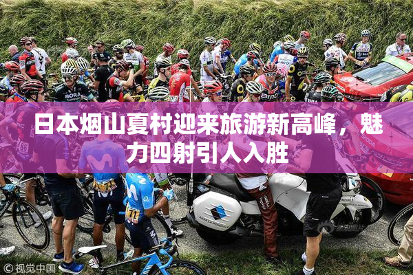 日本烟山夏村迎来旅游新高峰，魅力四射引人入胜
