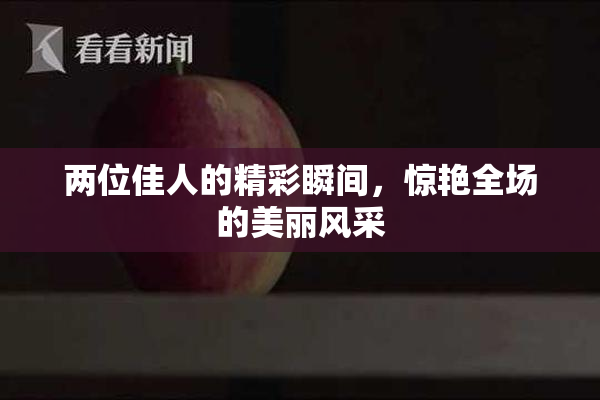 两位佳人的精彩瞬间，惊艳全场的美丽风采