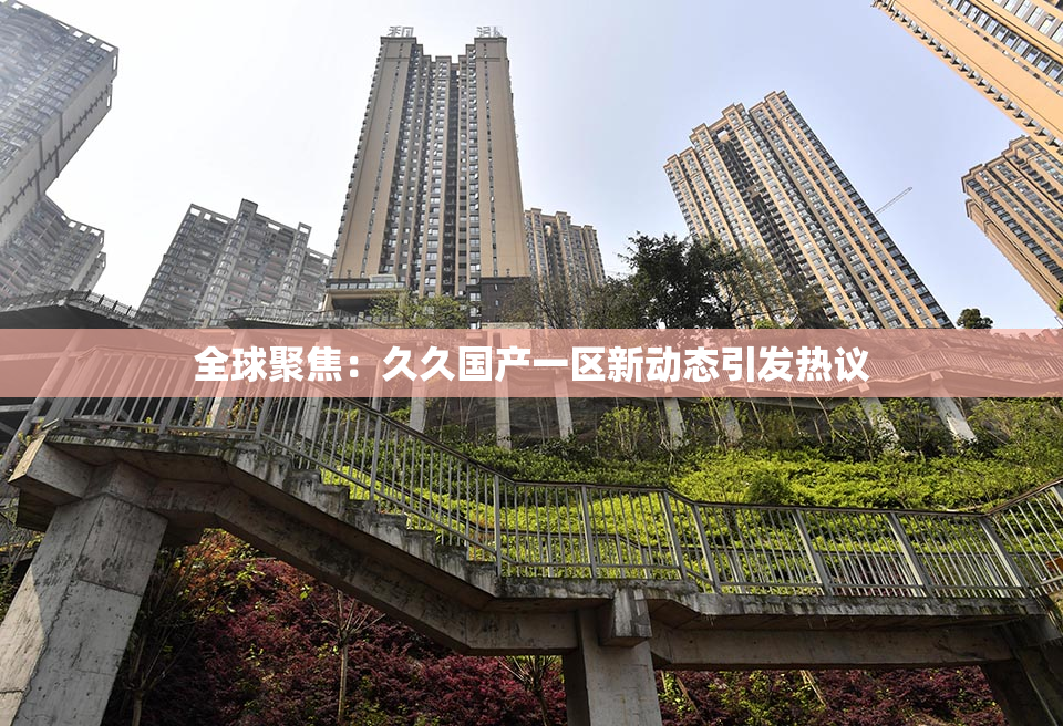 全球聚焦：久久国产一区新动态引发热议