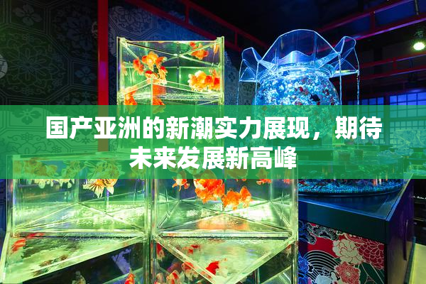 国产亚洲的新潮实力展现，期待未来发展新高峰