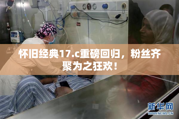 怀旧经典17.c重磅回归，粉丝齐聚为之狂欢！