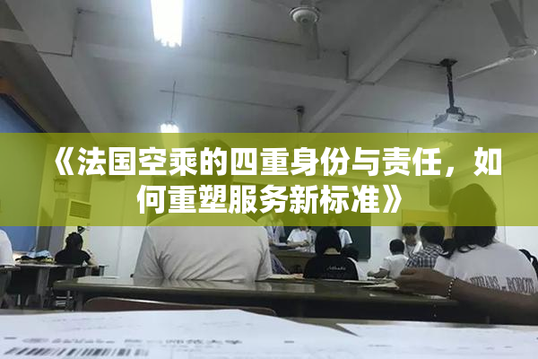 《法国空乘的四重身份与责任，如何重塑服务新标准》