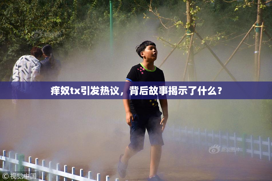 痒奴tx引发热议，背后故事揭示了什么？