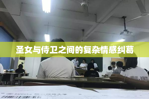 圣女与侍卫之间的复杂情感纠葛