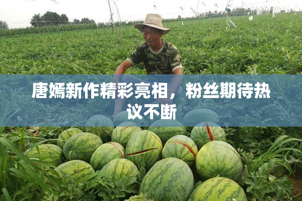 唐嫣新作精彩亮相，粉丝期待热议不断