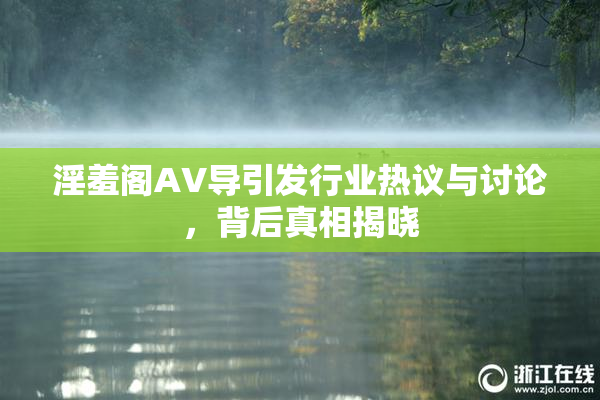 淫羞阁AV导引发行业热议与讨论，背后真相揭晓