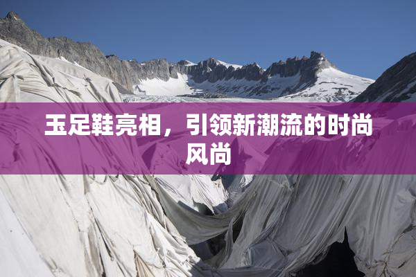 玉足鞋亮相，引领新潮流的时尚风尚