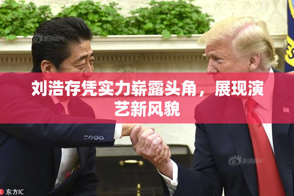 刘浩存凭实力崭露头角，展现演艺新风貌
