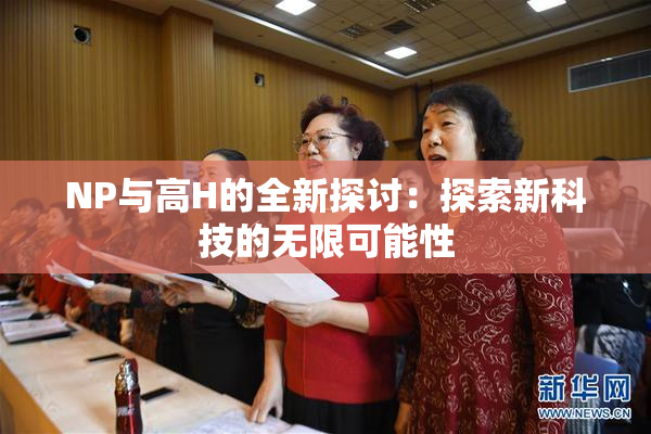 NP与高H的全新探讨：探索新科技的无限可能性