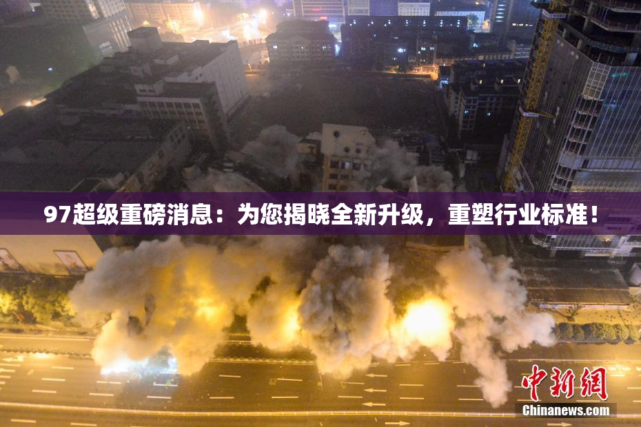97超级重磅消息：为您揭晓全新升级，重塑行业标准！