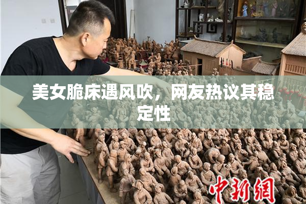 美女脆床遇风吹，网友热议其稳定性