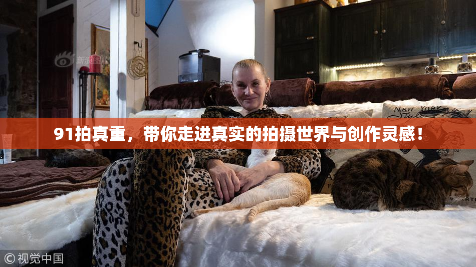 91拍真重，带你走进真实的拍摄世界与创作灵感！