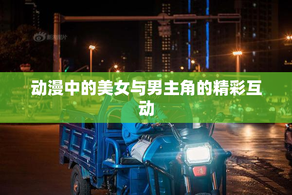 动漫中的美女与男主角的精彩互动