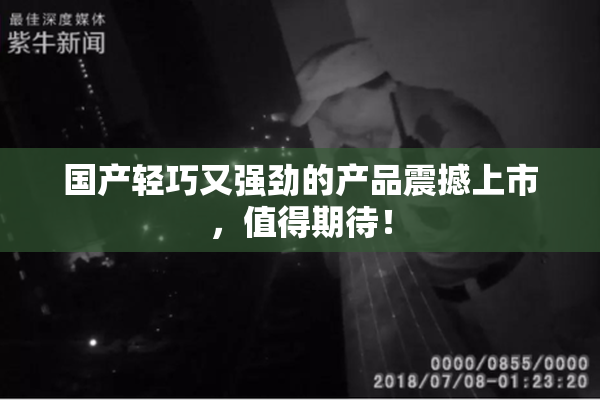 国产轻巧又强劲的产品震撼上市，值得期待！
