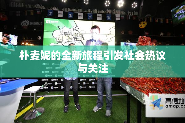 朴麦妮的全新旅程引发社会热议与关注