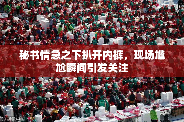 秘书情急之下扒开内裤，现场尴尬瞬间引发关注