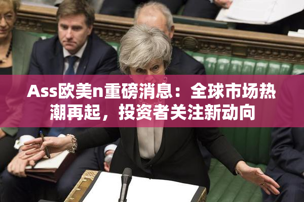 Ass欧美n重磅消息：全球市场热潮再起，投资者关注新动向