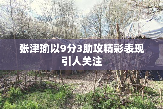 张津瑜以9分3助攻精彩表现引人关注