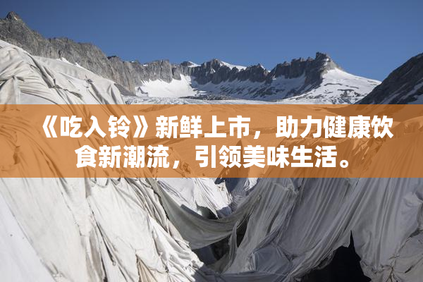 《吃入铃》新鲜上市，助力健康饮食新潮流，引领美味生活。