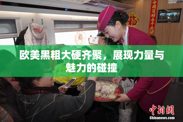 欧美黑粗大硬齐聚，展现力量与魅力的碰撞