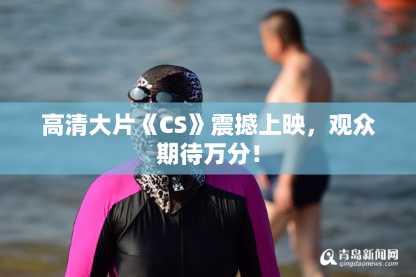 高清大片《CS》震撼上映，观众期待万分！