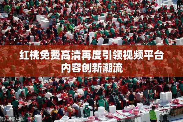 红桃免费高清再度引领视频平台内容创新潮流