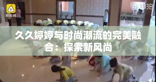 久久婷婷与时尚潮流的完美融合：探索新风尚