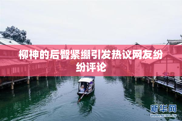 柳神的后臀紧绷引发热议网友纷纷评论