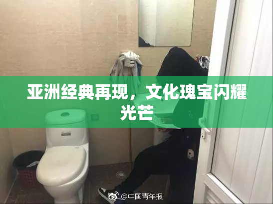 亚洲经典再现，文化瑰宝闪耀光芒