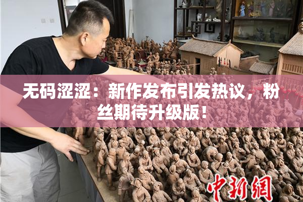无码涩涩：新作发布引发热议，粉丝期待升级版！