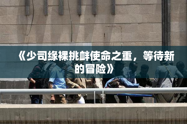 《少司缘裸挑衅使命之重，等待新的冒险》