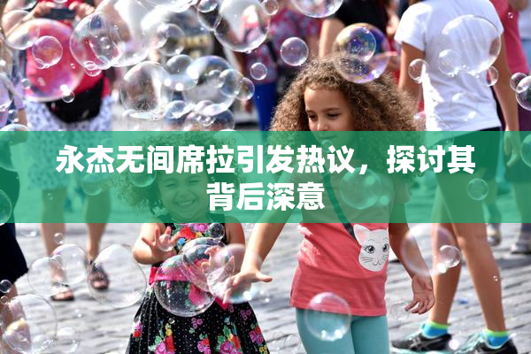 永杰无间席拉引发热议，探讨其背后深意